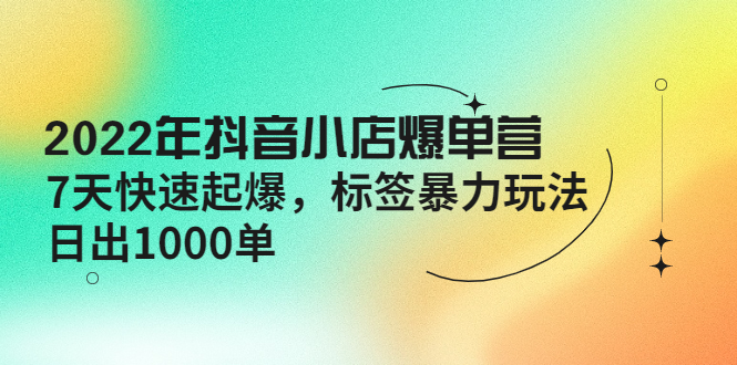 抖音小店爆单营【更新10月】 7天快速起爆 标签暴力玩法，日出1000单