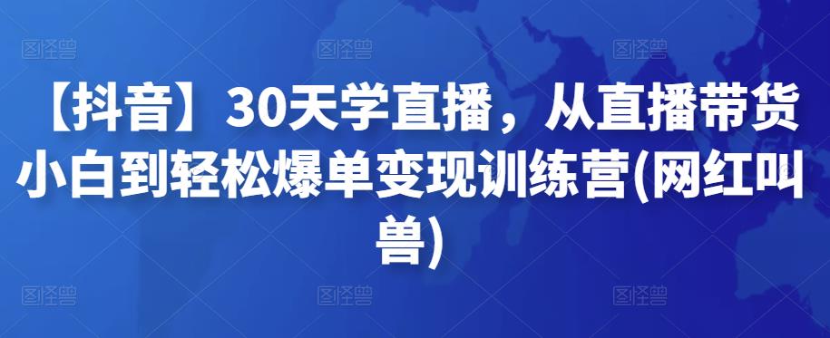 抖音30天学直播，从直播带货小白到轻松爆单变现训练营