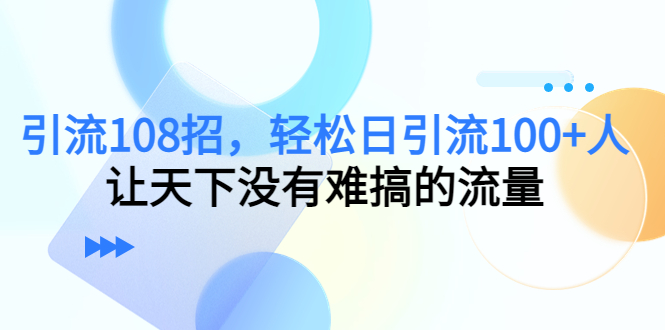 引流108招，轻松日引流100+人，让天下没有难搞的流量