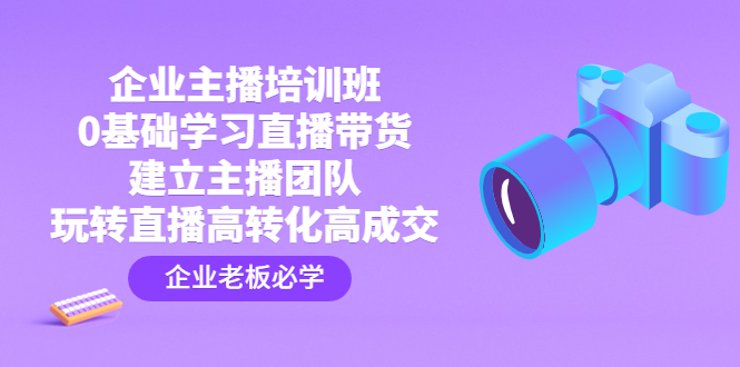 企业主播培训班（0基础学习直播带货，建立主播团队，玩转直播高转化高成交）