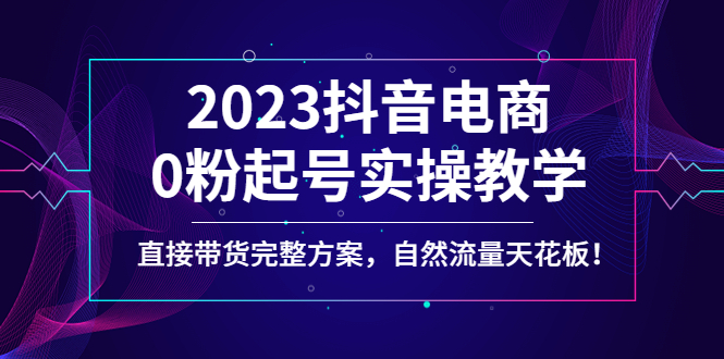 2023抖音电商0粉起号实操教学（直接带货完整方案，自然流量天花板）