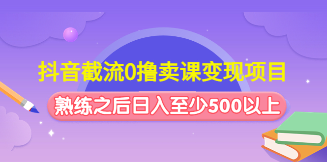 抖音截流0撸卖课变现项目（这个玩法熟练之后日入至少500以上）