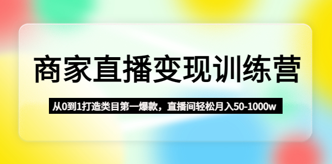 商家直播变现课程：从0到1打造类目第一爆款，直播间轻松月入50-1000w