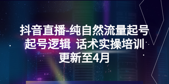 抖音直播-纯自然流量起号,起号逻辑 话术实操培训(更新至4月)