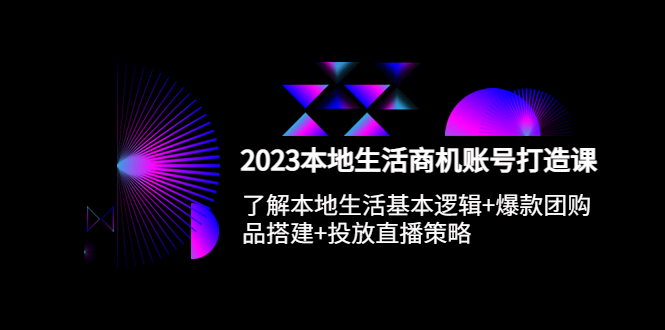 2023本地同城生活商机账号打造课，基本逻辑 爆款团购品搭建 投放直播策略