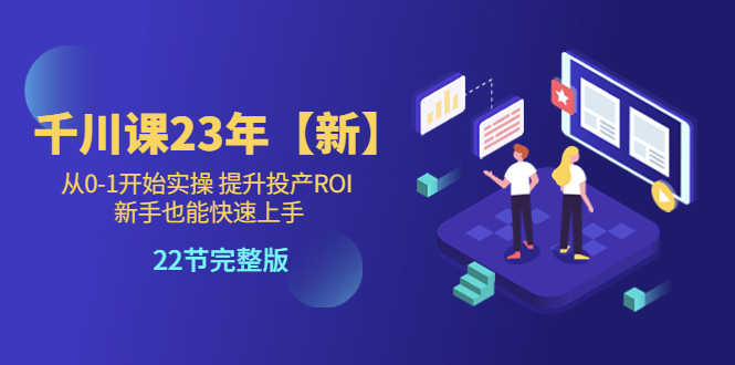 千川课23年【新】从0-1开始实操 提升投产ROI 新手也能快速上手 22节完整版