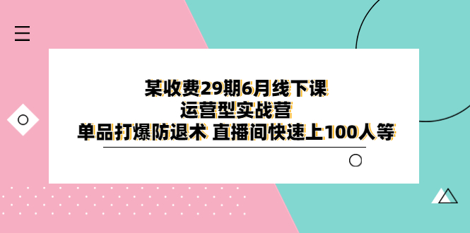 图片[1]-某收费29期6月线下课-运营型实战营，单品打爆防退术，直播间快速上100人等