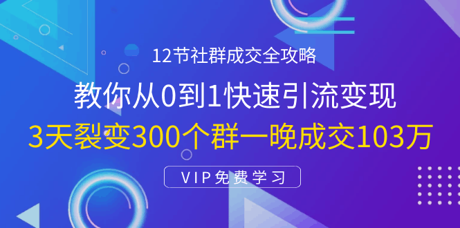 图片[1]-12节社群成交全攻略：从0到1快速引流变现，3天裂变300个群一晚成交103万