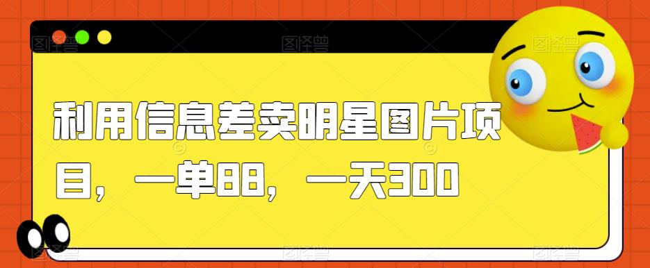 利用信息差卖明星图片项目，一单88，一天300【揭秘】