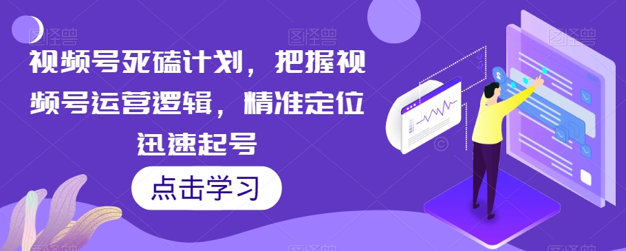 微信视频号死磕计划，把握视频号运营逻辑，精准定位迅速起号