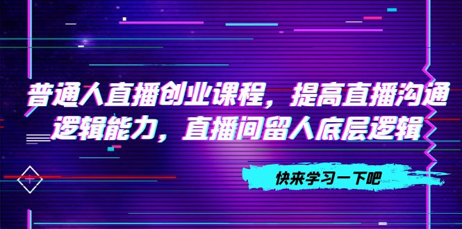 普通人直播创业，提高直播沟通逻辑能力，直播间留人底层逻辑（10节）