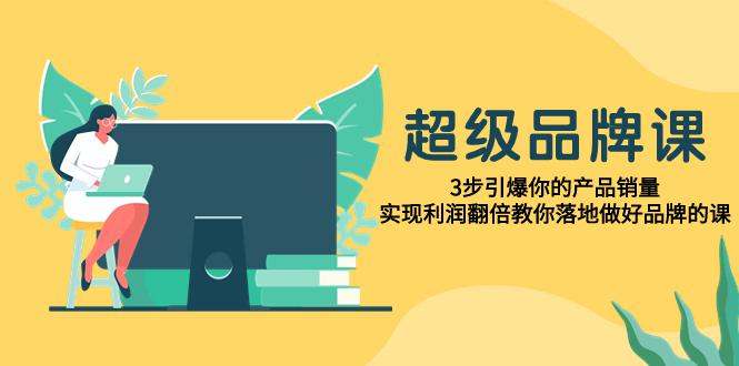 超级/品牌课，3步引爆你的产品销量，实现利润翻倍教你落地做好品牌的课