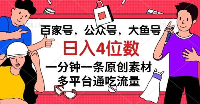 百家号，公众号，大鱼号，1分钟一条原创素材，多平台图文平台流量变现，日入4位数