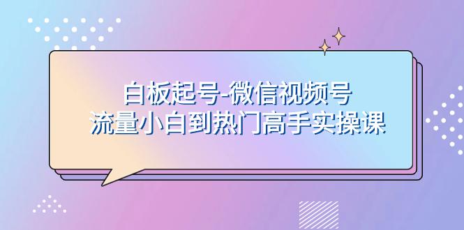 白板起号，轻松上热门：微信视频号流量小白到高手实操课