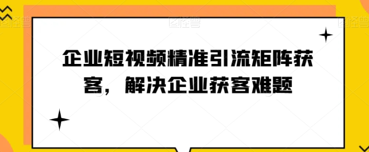 短视频时代，企业如何实现精准引流与矩阵获客【实战攻略】