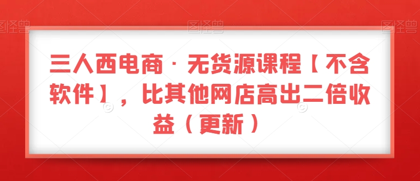 三人西电商·无货源教程【不含软件】，比其他店铺高出2倍收益（更新）