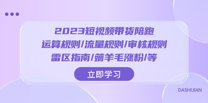 2023短视频带货陪跑训练营：运算规则/流量规则/审核规则/雷区指南/薅羊毛涨粉