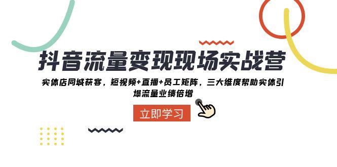 抖音·流量变现实战营：三大维度助力实体引爆同城流量，实战解决业绩增长难题