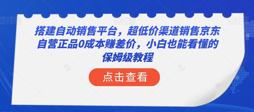 搭建自动销售平台，超低成本销售京东自营正品的保姆级教程！小白也能轻松上手，实现年入50万！-淘淘副业