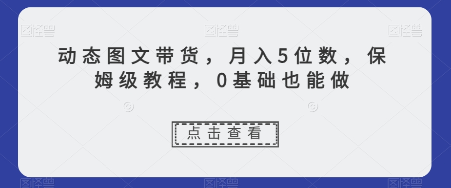 新玩法动态图文带货，月入5位数，保姆级教程，0基础也能跟上节奏【揭秘】