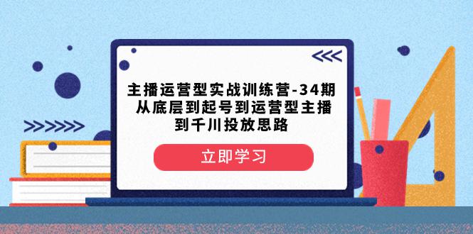 主播运营型实战训练营-第34期：从底层起号到运营型主播并了解千川投放的思路