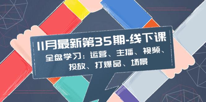 11月最新-35期-线下课：掌握运营、主播、视频、投放、爆品、场景的全盘学习