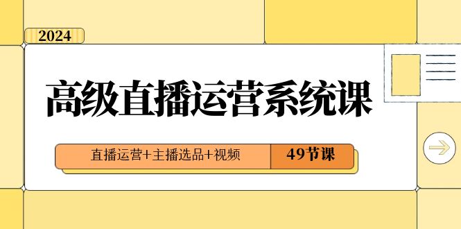 直播运营系统课：2024年高级直播运营技巧，打造爆款视频内容，引爆流量和收益（49节课）