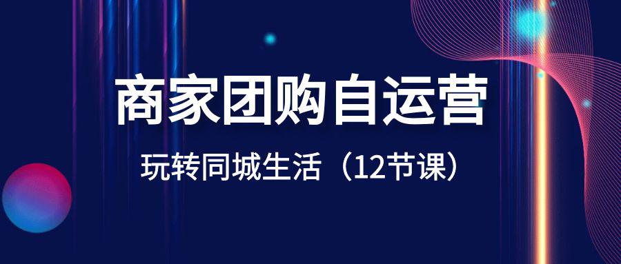 商家团购自运营课程-玩转同城生活盈利（12节课）