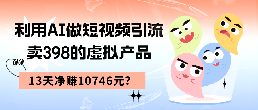 利用AI做短视频引流，卖398的虚拟产品，13天净赚10746元？