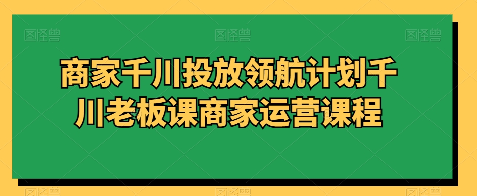 商家千川投放领航计划千川老板课商家运营课程