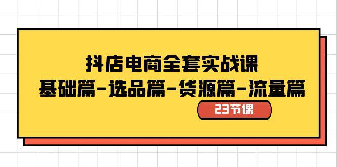 全套抖店电商实战教程：基础篇-选品篇-货源篇-流量篇（23节视频课）