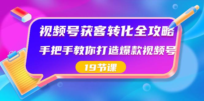 视频号-获客转化完整攻略，手把手教你打造爆款视频号（19节课）