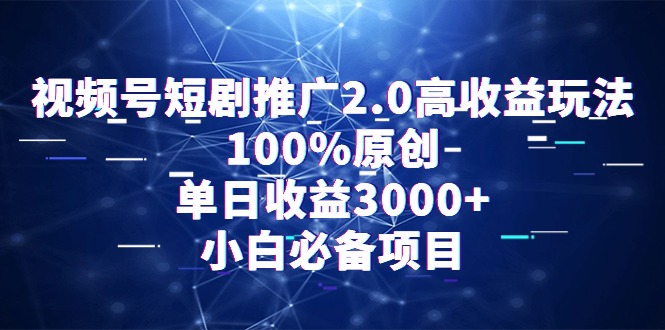 通过视频号短剧推广2.0：高收益玩法，100%原创，单日收益3000+，小白必备项目