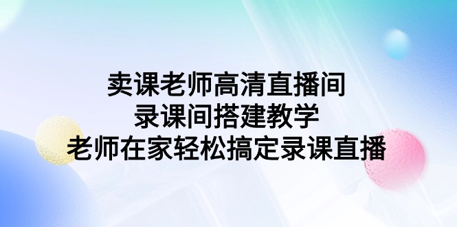 卖课老师高清直播间 录课间搭建教学，老师在家轻松搞定录课直播