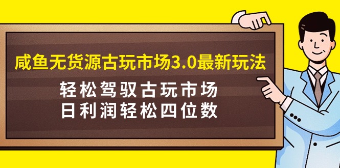 闲鱼无货源古玩市场3.0新玩法：轻松驾驭古玩市场，日利润轻松四位数！