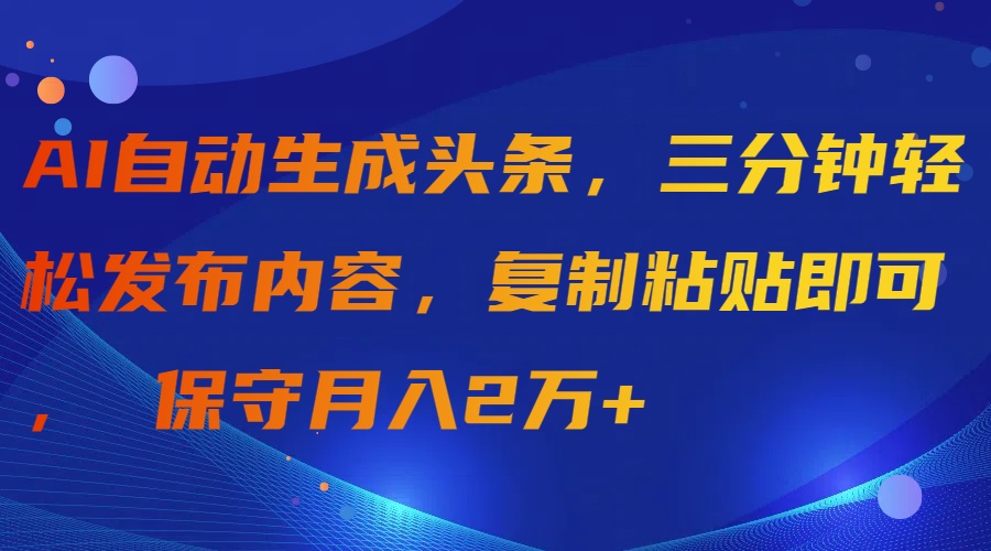 aI自动生成头条，三分钟轻松发布内容，复制粘贴即可， 保守月入2万+