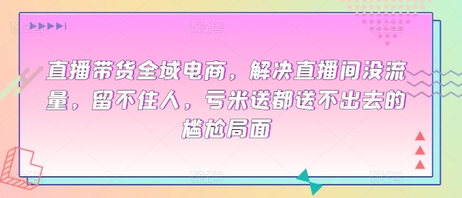 全域电商直播带货课程，解决直播间没流量，留不住人，亏米送都送不出去的尴尬局面