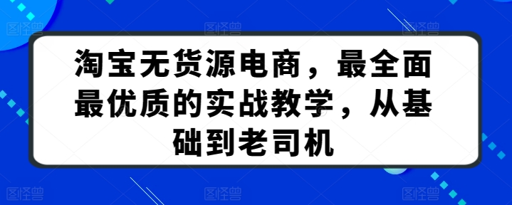 淘宝无货源电商课程：最全面最优质的实战教学，从基础到老司机