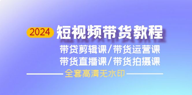 2024年短视频带货教程，剪辑课+运营课+直播课+拍摄课（全套高清无水印）