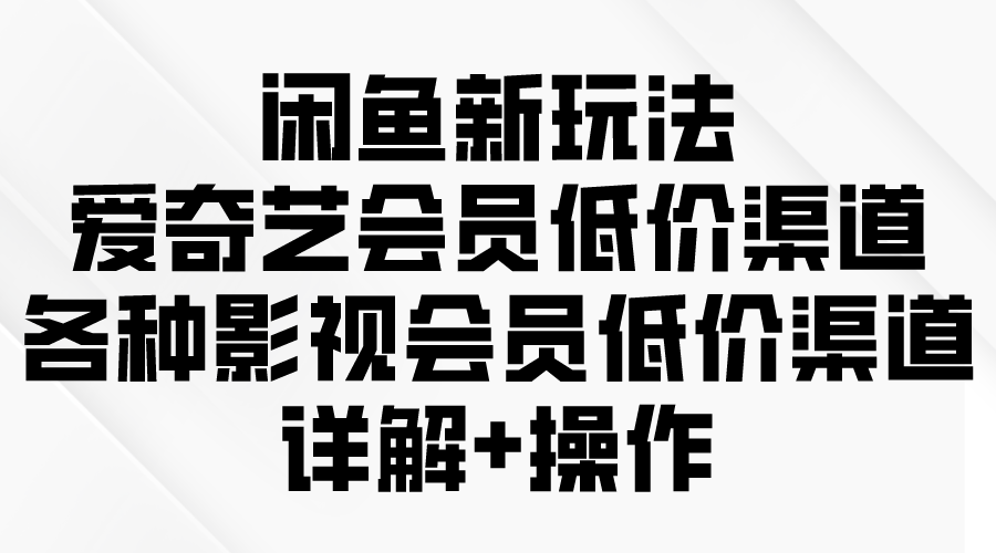 闲鱼新玩法，爱奇艺会员低价渠道，各种影视会员低价渠道详解