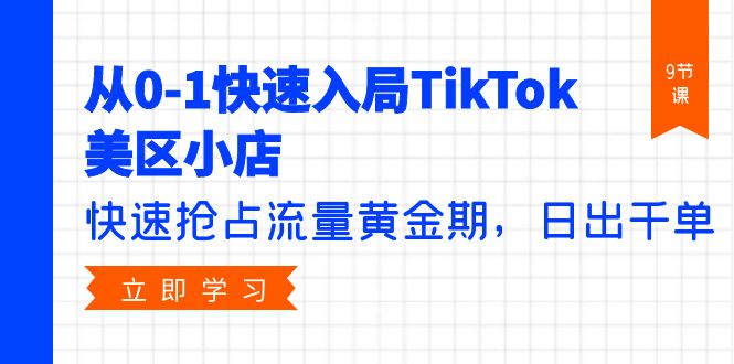 从0-1快速入局TikTok美区小店，快速抢占流量黄金期，日出千单（9节课）