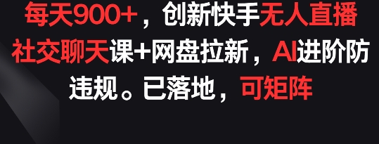 创新快手无人直播：社交聊天课+网盘拉新，AI进阶防违规， 每天900+已落地 可矩阵【揭秘】