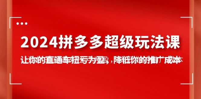 2024拼多多超级玩法课，让你的直通车扭亏为盈，降低你的推广成本-7节课