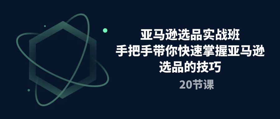 亚马逊选品实战课程，手把手带你快速轻松挖掘爆款产品（20节课）