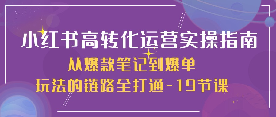 小红书高转化运营实操技术，从爆款笔记到爆单玩法的链路全打通-19节课