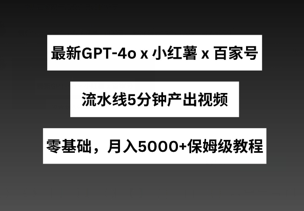 最新GPT4O结合小红书商单+百家号，流水线5分钟产出视频，月入5000+【揭秘】