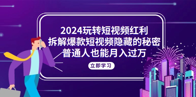 2024玩转短视频红利，拆解爆款短视频隐藏的秘密，普通人也能月入过万