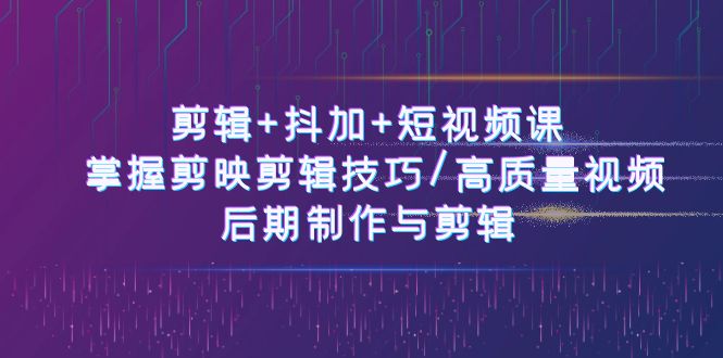 剪辑+抖加+短视频课： 掌握剪映剪辑技巧/高质量视频/后期制作与剪辑-50节