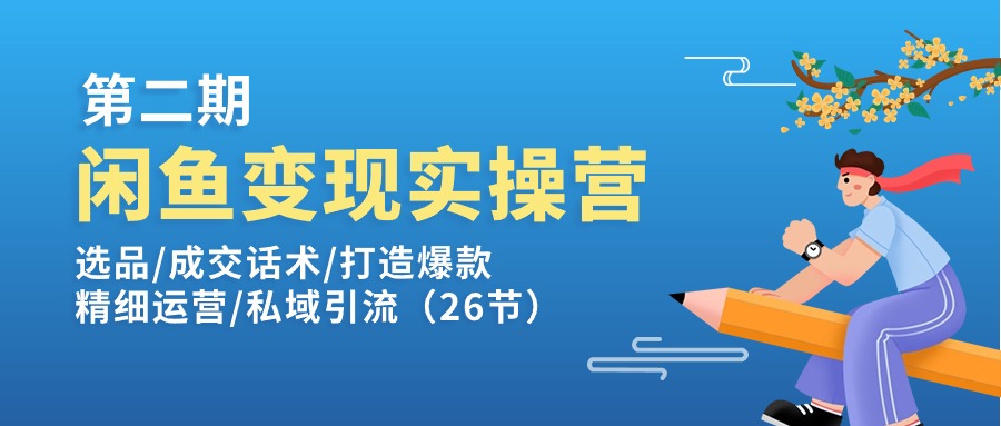 闲鱼变现实操训练营第2期：选品/成交话术/打造爆款/精细运营/私域引流