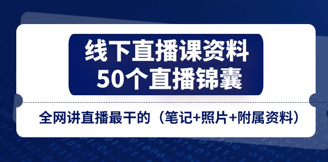 线下直播课资料、50个-直播锦囊，全网讲直播最干的（笔记+照片+附属资料）